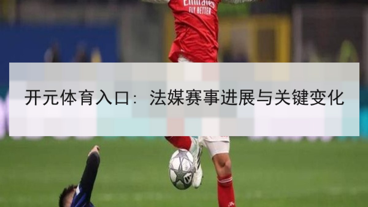 开元体育入口: 法媒赛事进展与关键变化