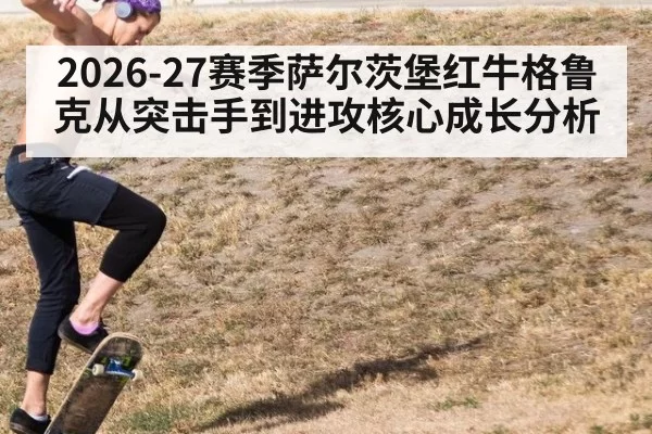 2026-27赛季萨尔茨堡红牛格鲁克从突击手到进攻核心成长分析